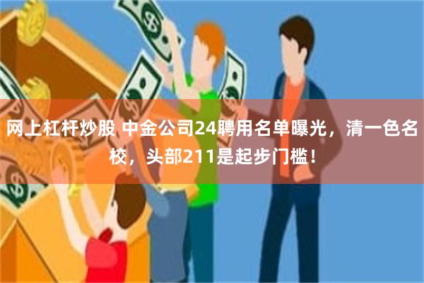 网上杠杆炒股 中金公司24聘用名单曝光，清一色名校，头部211是起步门槛！