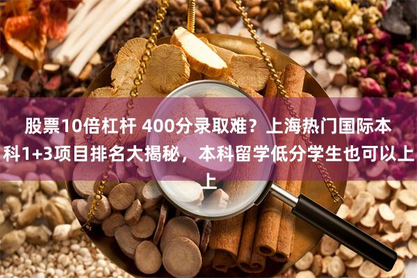 股票10倍杠杆 400分录取难？上海热门国际本科1+3项目排名大揭秘，本科留学低分学生也可以上