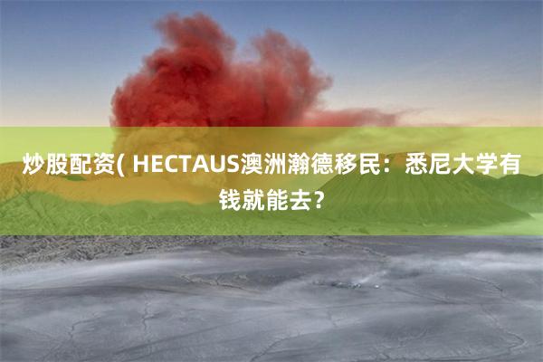 炒股配资( HECTAUS澳洲瀚德移民：悉尼大学有钱就能去？