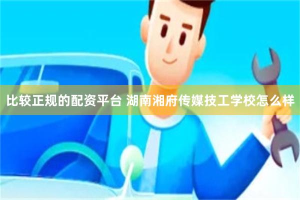 比较正规的配资平台 湖南湘府传媒技工学校怎么样