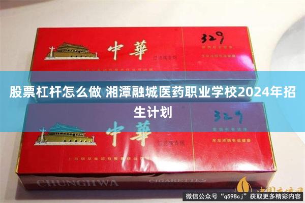 股票杠杆怎么做 湘潭融城医药职业学校2024年招生计划