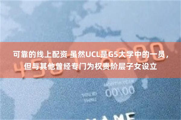 可靠的线上配资 虽然UCL是G5大学中的一员，但与其他曾经专门为权贵阶层子女设立