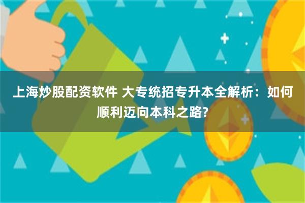 上海炒股配资软件 大专统招专升本全解析：如何顺利迈向本科之路?