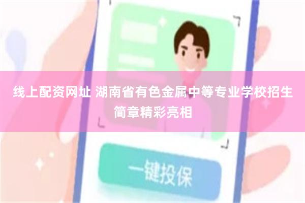 线上配资网址 湖南省有色金属中等专业学校招生简章精彩亮相