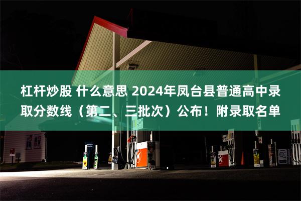 杠杆炒股 什么意思 2024年凤台县普通高中录取分数线（第二、三批次）公布！附录取名单