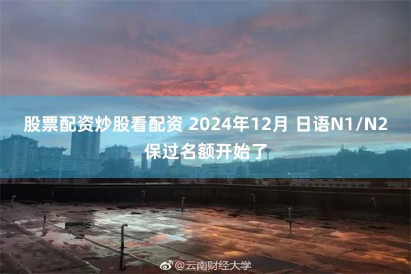 股票配资炒股看配资 2024年12月 日语N1/N2保过名额开始了