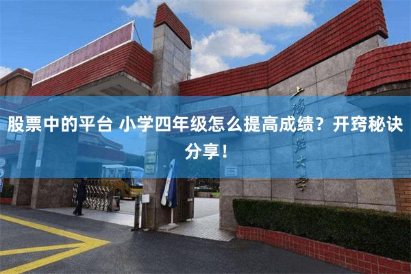 股票中的平台 小学四年级怎么提高成绩？开窍秘诀分享！