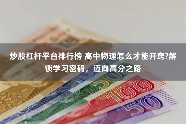 炒股杠杆平台排行榜 高中物理怎么才能开窍?解锁学习密码，迈向高分之路