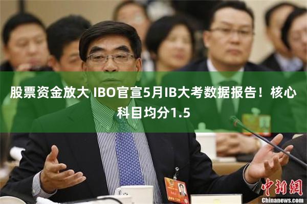 股票资金放大 IBO官宣5月IB大考数据报告！核心科目均分1.5