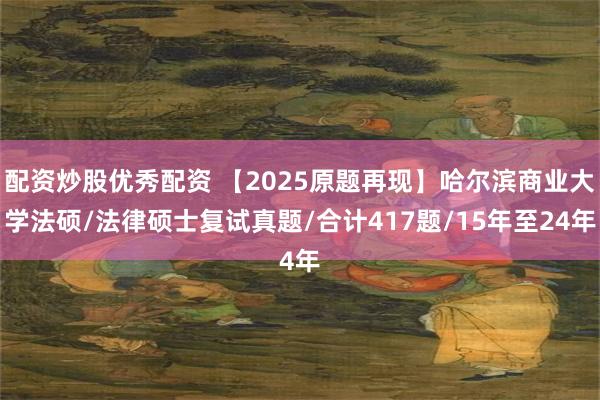 配资炒股优秀配资 【2025原题再现】哈尔滨商业大学法硕/法律硕士复试真题/合计417题/15年至24年