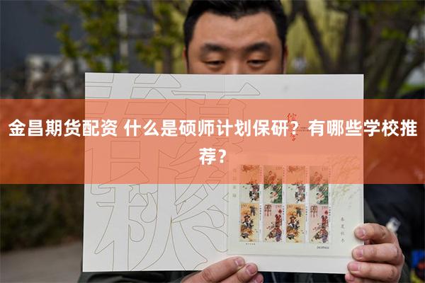 金昌期货配资 什么是硕师计划保研？有哪些学校推荐？