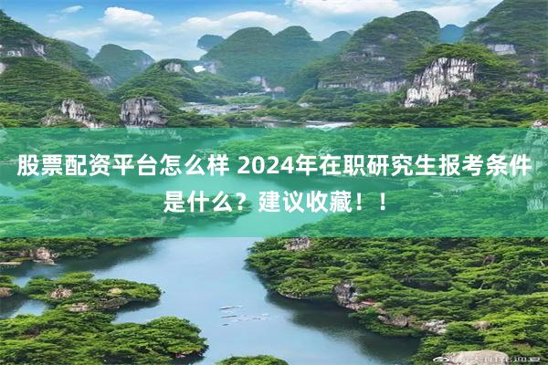 股票配资平台怎么样 2024年在职研究生报考条件是什么？建议收藏！！