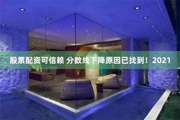 股票配资可信赖 分数线下降原因已找到！2021