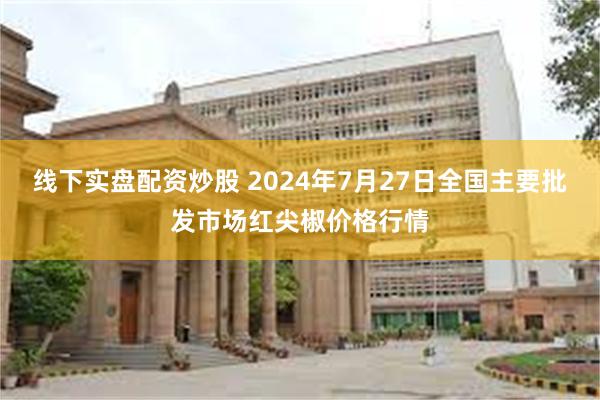 线下实盘配资炒股 2024年7月27日全国主要批发市场红尖椒价格行情