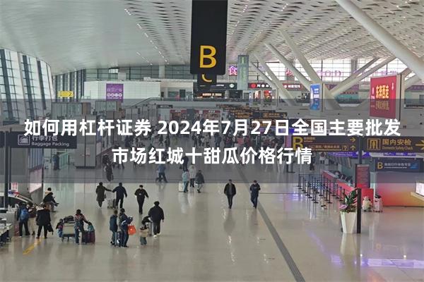 如何用杠杆证券 2024年7月27日全国主要批发市场红城十甜瓜价格行情