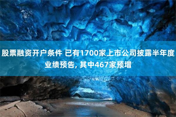 股票融资开户条件 已有1700家上市公司披露半年度业绩预告, 其中467家预增