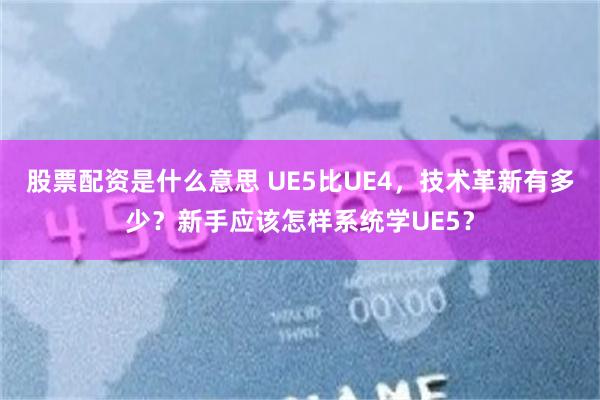 股票配资是什么意思 UE5比UE4，技术革新有多少？新手应该怎样系统学UE5？