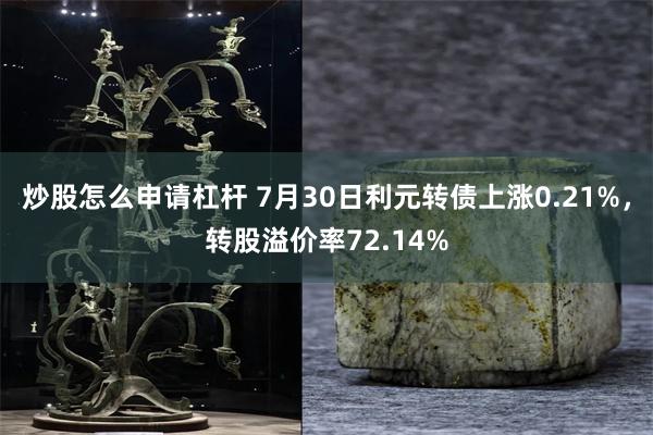 炒股怎么申请杠杆 7月30日利元转债上涨0.21%，转股溢价率72.14%