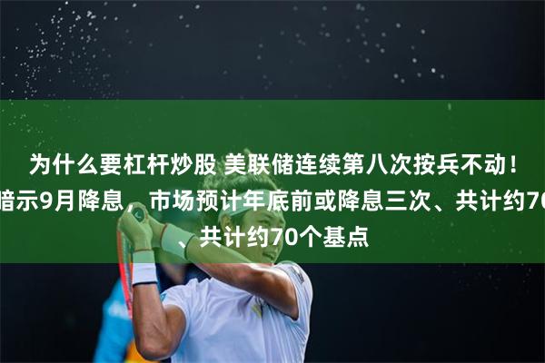 为什么要杠杆炒股 美联储连续第八次按兵不动！鲍威尔暗示9月降息，市场预计年底前或降息三次、共计约70个基点