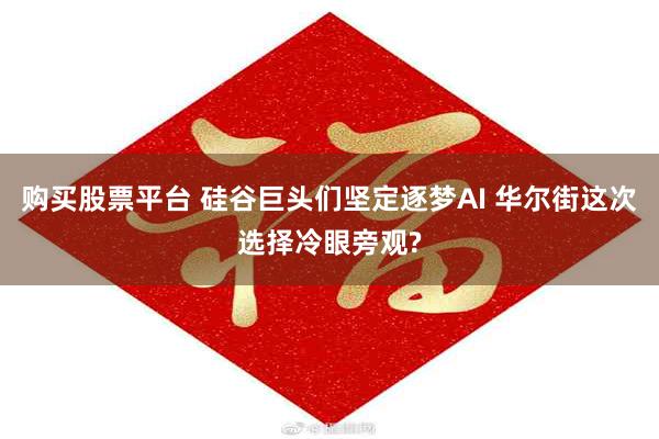 购买股票平台 硅谷巨头们坚定逐梦AI 华尔街这次选择冷眼旁观?