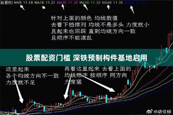 股票配资门槛 深铁预制构件基地启用