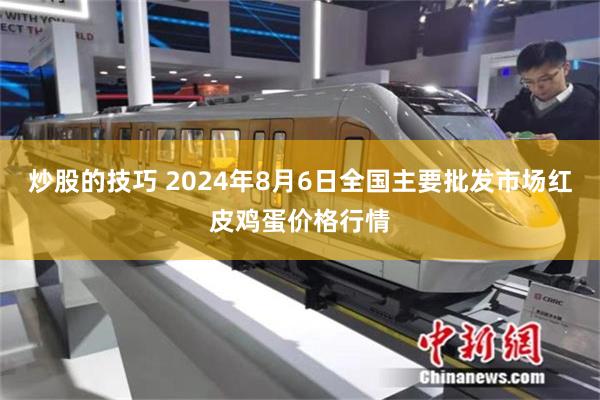 炒股的技巧 2024年8月6日全国主要批发市场红皮鸡蛋价格行情