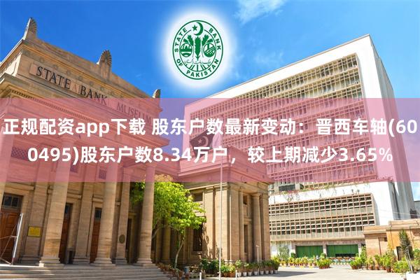 正规配资app下载 股东户数最新变动：晋西车轴(600495)股东户数8.34万户，较上期减少3.65%