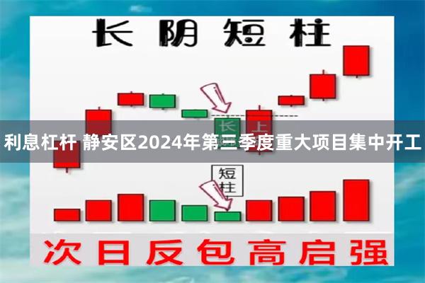 利息杠杆 静安区2024年第三季度重大项目集中开工