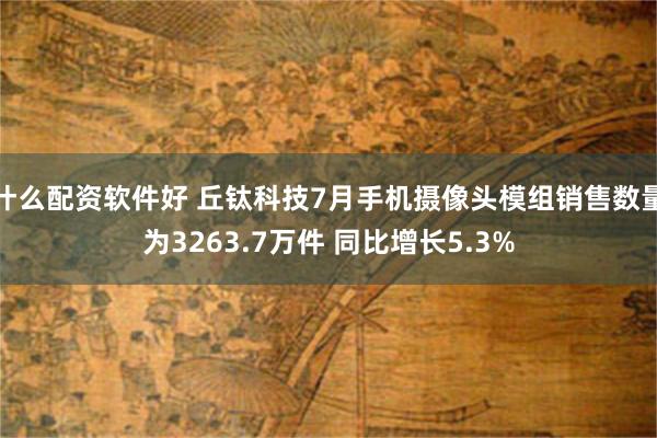 什么配资软件好 丘钛科技7月手机摄像头模组销售数量为3263.7万件 同比增长5.3%