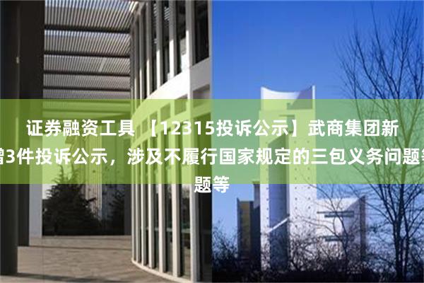 证券融资工具 【12315投诉公示】武商集团新增3件投诉公示，涉及不履行国家规定的三包义务问题等