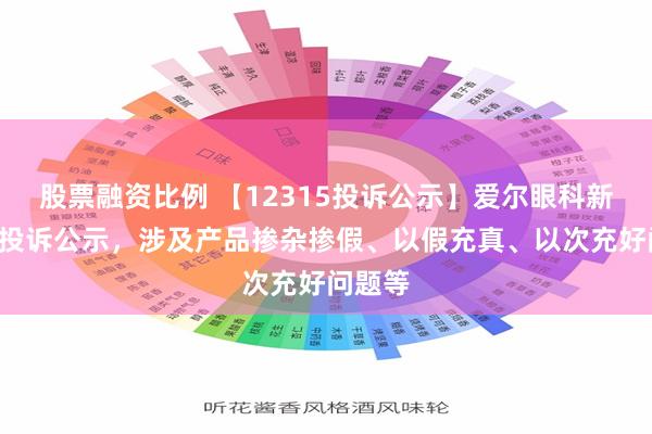 股票融资比例 【12315投诉公示】爱尔眼科新增2件投诉公示，涉及产品掺杂掺假、以假充真、以次充好问题等