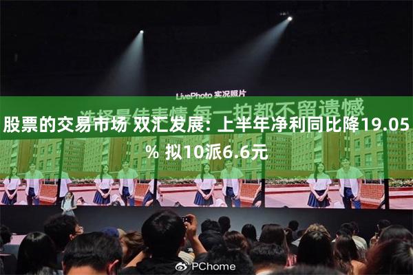 股票的交易市场 双汇发展: 上半年净利同比降19.05% 拟10派6.6元