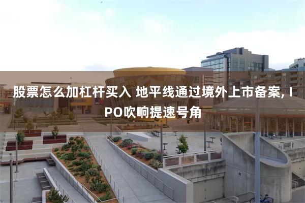 股票怎么加杠杆买入 地平线通过境外上市备案, IPO吹响提速号角