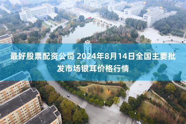 最好股票配资公司 2024年8月14日全国主要批发市场银耳价格行情