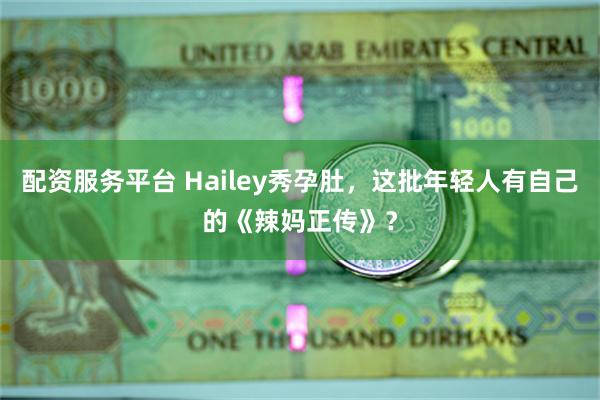 配资服务平台 Hailey秀孕肚，这批年轻人有自己的《辣妈正传》？