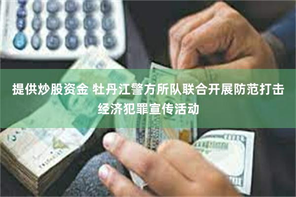 提供炒股资金 牡丹江警方所队联合开展防范打击经济犯罪宣传活动