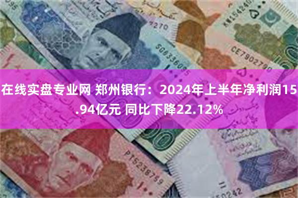 在线实盘专业网 郑州银行：2024年上半年净利润15.94亿元 同比下降22.12%