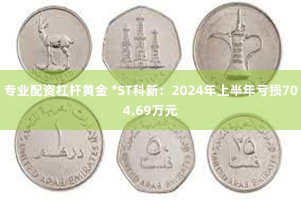 专业配资杠杆黄金 *ST科新：2024年上半年亏损704.69万元