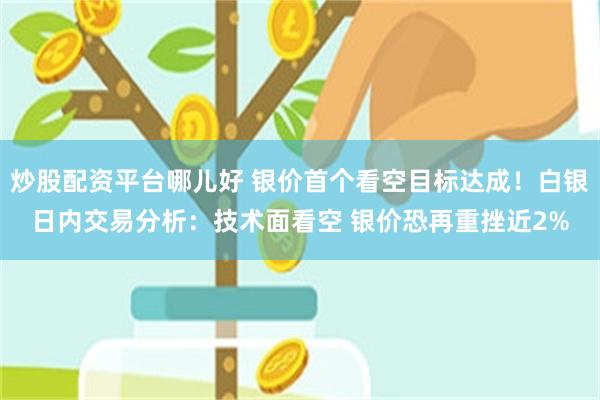 炒股配资平台哪儿好 银价首个看空目标达成！白银日内交易分析：技术面看空 银价恐再重挫近2%