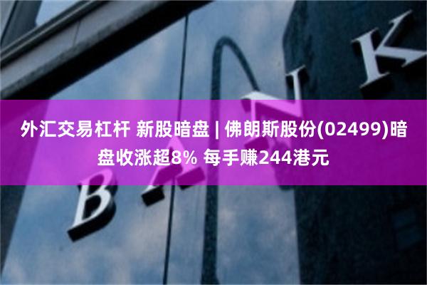 外汇交易杠杆 新股暗盘 | 佛朗斯股份(02499)暗盘收涨超8% 每手赚244港元