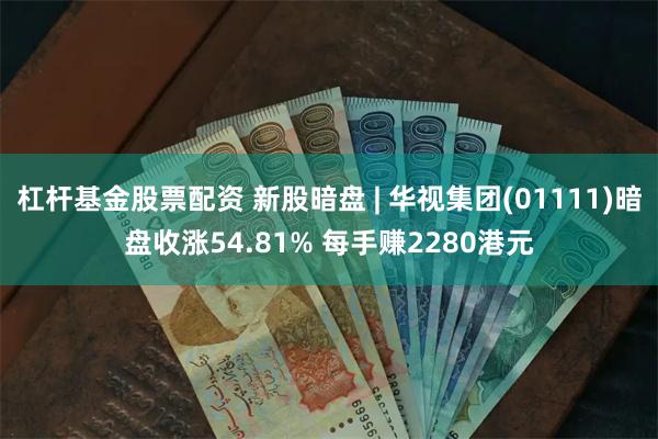 杠杆基金股票配资 新股暗盘 | 华视集团(01111)暗盘收涨54.81% 每手赚2280港元