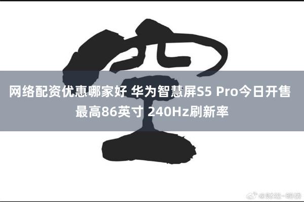 网络配资优惠哪家好 华为智慧屏S5 Pro今日开售 最高86英寸 240Hz刷新率