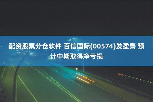 配资股票分仓软件 百信国际(00574)发盈警 预计中期取得净亏损