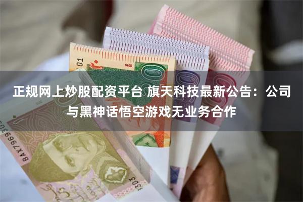 正规网上炒股配资平台 旗天科技最新公告：公司与黑神话悟空游戏无业务合作