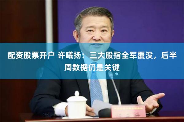 配资股票开户 许曦扬：三大股指全军覆没，后半周数据仍是关键