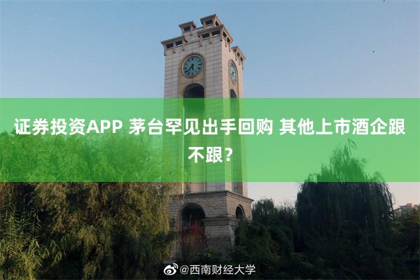 证券投资APP 茅台罕见出手回购 其他上市酒企跟不跟？