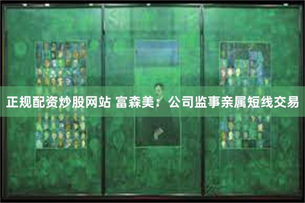 正规配资炒股网站 富森美：公司监事亲属短线交易