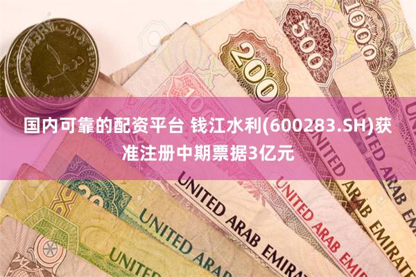 国内可靠的配资平台 钱江水利(600283.SH)获准注册中期票据3亿元