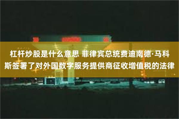 杠杆炒股是什么意思 菲律宾总统费迪南德·马科斯签署了对外国数字服务提供商征收增值税的法律