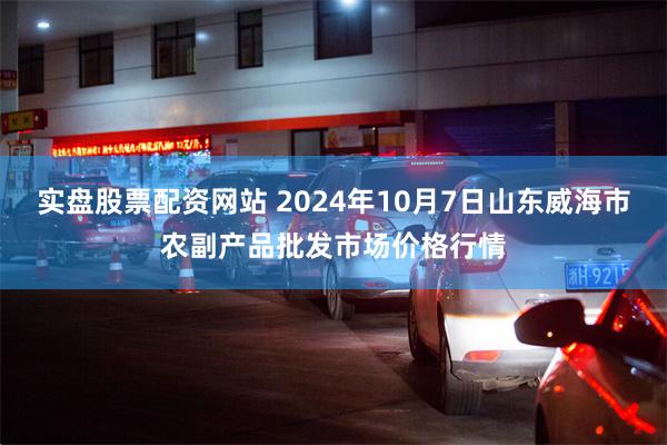 实盘股票配资网站 2024年10月7日山东威海市农副产品批发市场价格行情